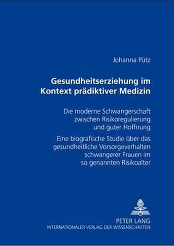 Cover image for Gesundheitserziehung Im Kontext Praediktiver Medizin: Die Moderne Schwangerschaft Zwischen Risikoregulierung Und Guter Hoffnung- Eine Biografische Studie Ueber Das Gesundheitliche Vorsorgeverhalten Schwangerer Frauen Im So Genannten Risikoalter