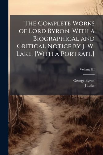 Cover image for The Complete Works of Lord Byron. With a Biographical and Critical Notice by J. W. Lake. [With a Portrait.]