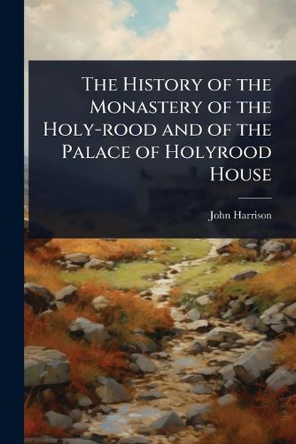 Cover image for The History of the Monastery of the Holy-rood and of the Palace of Holyrood House