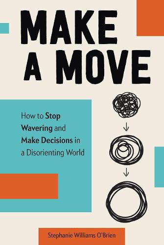 Make a Move: How to Stop Wavering and Make Decisions in a Disorienting World