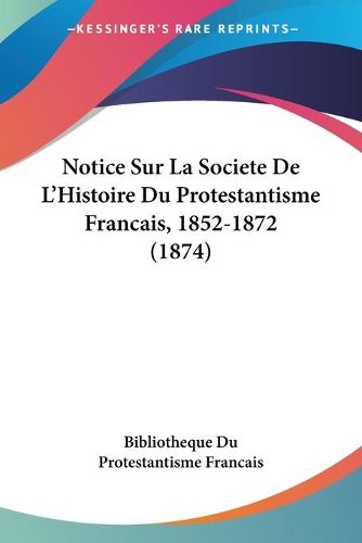 Cover image for Notice Sur La Societe de L'Histoire Du Protestantisme Francais, 1852-1872 (1874)