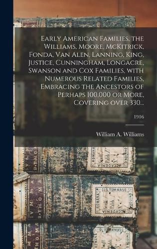 Early American Families, the Williams, Moore, McKitrick, Fonda, Van Alen, Lanning, King, Justice, Cunningham, Longacre, Swanson and Cox Families, With Numerous Related Families, Embracing the Ancestors of Perhaps 100,000 or More, Covering Over 330...; 1916