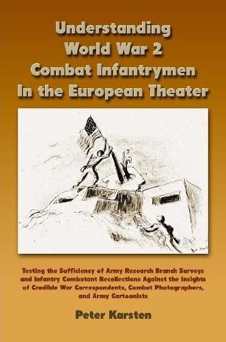 Cover image for Understanding World War 2 Combat Infantrymen In the European Theater: Testing the Sufficiency of Army Research Branch Surveys and Infantry Combatant Recollections Against the Insights of Credible War Correspondents, Combat Photographers, Army Cartoonists