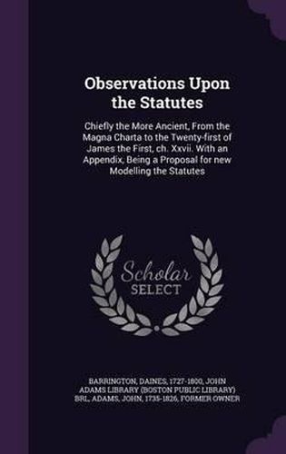 Cover image for Observations Upon the Statutes: Chiefly the More Ancient, from the Magna Charta to the Twenty-First of James the First, Ch. XXVII. with an Appendix, Being a Proposal for New Modelling the Statutes