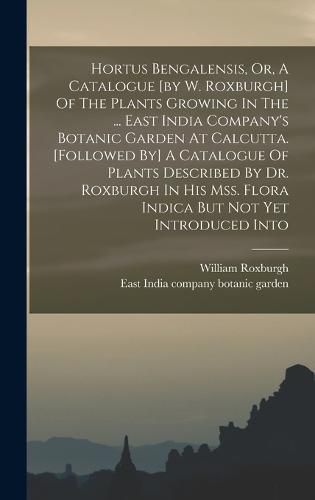 Cover image for Hortus Bengalensis, Or, A Catalogue [by W. Roxburgh] Of The Plants Growing In The ... East India Company's Botanic Garden At Calcutta. [followed By] A Catalogue Of Plants Described By Dr. Roxburgh In His Mss. Flora Indica But Not Yet Introduced Into