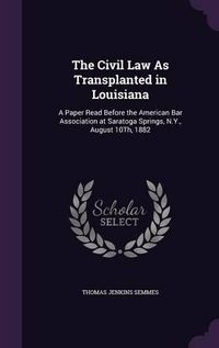 Cover image for The Civil Law as Transplanted in Louisiana: A Paper Read Before the American Bar Association at Saratoga Springs, N.Y., August 10th, 1882