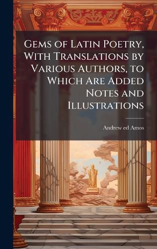 Cover image for Gems of Latin Poetry, With Translations by Various Authors, to Which Are Added Notes and Illustrations