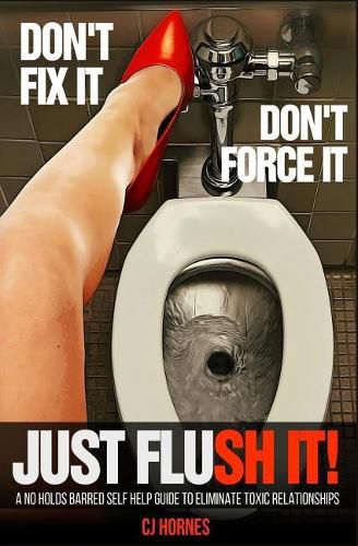 Cover image for Don't Fix It! Don't Force It! Just Flush-it!: A No Holds Barred Self Help Guide To Eliminate Toxic Relationships