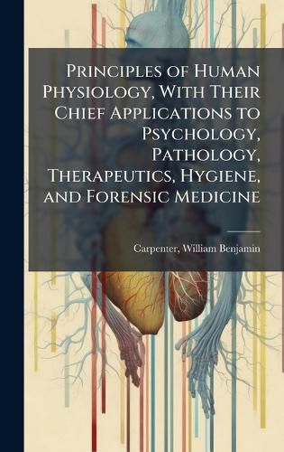Cover image for Principles of Human Physiology, With Their Chief Applications to Psychology, Pathology, Therapeutics, Hygiene, and Forensic Medicine