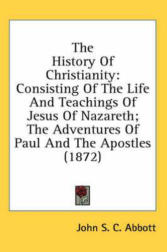 Cover image for The History of Christianity: Consisting of the Life and Teachings of Jesus of Nazareth; The Adventures of Paul and the Apostles (1872)