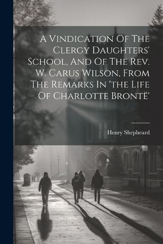 Cover image for A Vindication Of The Clergy Daughters' School, And Of The Rev. W. Carus Wilson, From The Remarks In 'the Life Of Charlotte Bronte'