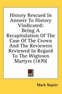 Cover image for History Rescued in Answer to History Vindicated: Being a Recapitulation of the Case of the Crown and the Reviewers Reviewed in Regard to the Wigtown Martyrs (1870)