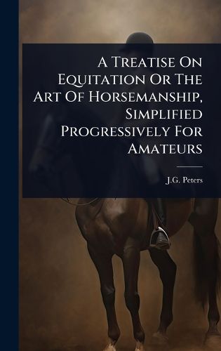 Cover image for A Treatise On Equitation Or The Art Of Horsemanship, Simplified Progressively For Amateurs