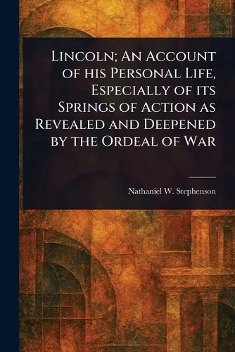 Cover image for Lincoln; An Account of His Personal Life, Especially of Its Springs of Action as Revealed and Deepened by the Ordeal of War