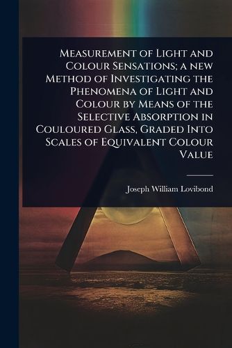 Cover image for Measurement of Light and Colour Sensations; a new Method of Investigating the Phenomena of Light and Colour by Means of the Selective Absorption in Couloured Glass, Graded Into Scales of Equivalent Colour Value