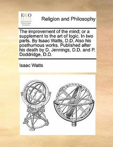 Cover image for The Improvement of the Mind; Or a Supplement to the Art of Logic. in Two Parts. by Isaac Watts, D.D. Also His Posthumous Works. Published After His Death by D. Jennings, D.D. and P. Doddridge, D.D.