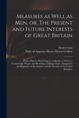 Cover image for Measures as Well as Men, or, The Present and Future Interests of Great Britain