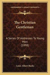 Cover image for The Christian Gentleman: A Series of Addresses to Young Men (1898)