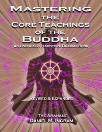 Cover image for Mastering the Core Teachings of the Buddha: An Unusually Hardcore Dharma Book - Revised and Expanded Edition
