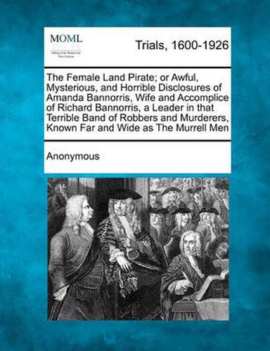 Cover image for The Female Land Pirate; Or Awful, Mysterious, and Horrible Disclosures of Amanda Bannorris, Wife and Accomplice of Richard Bannorris, a Leader in That Terrible Band of Robbers and Murderers, Known Far and Wide as the Murrell Men