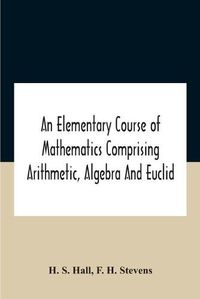 Cover image for An Elementary Course Of Mathematics Comprising Arithmetic, Algebra And Euclid