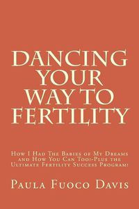 Cover image for Dancing Your Way to Fertility: How I Had The Babies of My Dreams and How You Can Too--Plus The Ultimate Fertility Success Program!