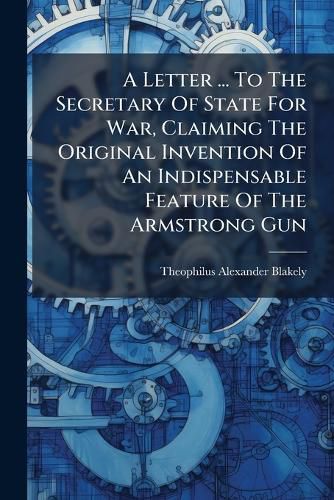 Cover image for A Letter ... To The Secretary Of State For War, Claiming The Original Invention Of An Indispensable Feature Of The Armstrong Gun