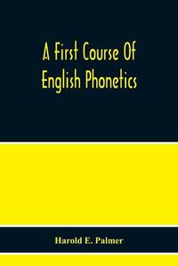 Cover image for A First Course Of English Phonetics, Including An Explanation Of The Scope Of The Science Of Phonetics, The Theory Of Sounds, A Catalogue Of English Sounds And A Number Of Articulation, Pronunciation, And Transcription Exercises