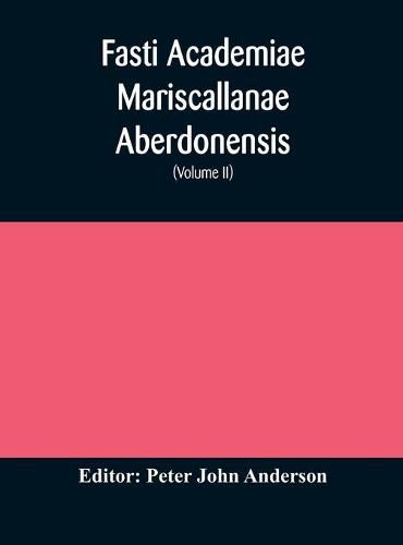 Fasti Academiae Mariscallanae Aberdonensis: selections from the records of the Marischal College and University, (Volume II) Officers, Graduates, and Alumni