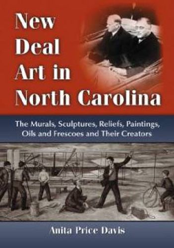 New Deal Art in North Carolina: The Murals, Sculptures, Reliefs, Paintings, Oils and Frescoes and Their Creators