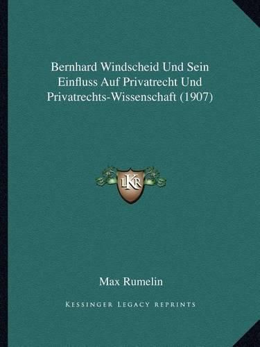 Bernhard Windscheid Und Sein Einfluss Auf Privatrecht Und Privatrechts-Wissenschaft (1907)