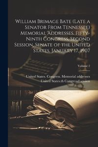 Cover image for William Brimage Bate (late a Senator From Tennessee) Memorial Addresses. Fifty-ninth Congress, Second Session, Senate of the United States, January 17, 1907; Volume 2