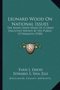 Cover image for Leonard Wood on National Issues Leonard Wood on National Issues: The Many-Sided Mind of a Great Executive Shown by His Publicthe Many-Sided Mind of a Great Executive Shown by His Public Utterances (1920) Utterances (1920)