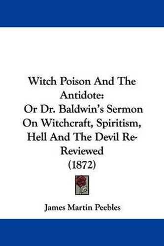 Cover image for Witch Poison and the Antidote: Or Dr. Baldwin's Sermon on Witchcraft, Spiritism, Hell and the Devil Re-Reviewed (1872)