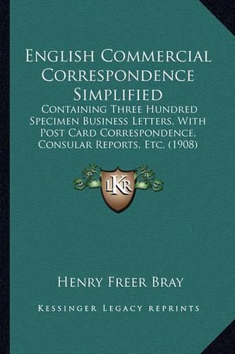 English Commercial Correspondence Simplified: Containing Three Hundred Specimen Business Letters, with Post Card Correspondence, Consular Reports, Etc. (1908)