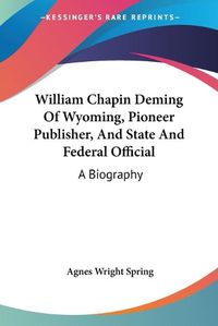 Cover image for William Chapin Deming of Wyoming, Pioneer Publisher, and State and Federal Official: A Biography