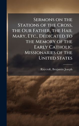 Cover image for Sermons on the Stations of the Cross, the Our Father, the Hail Mary, Etc., Dedicated to the Memory of the Early Catholic Missionaries of the United States