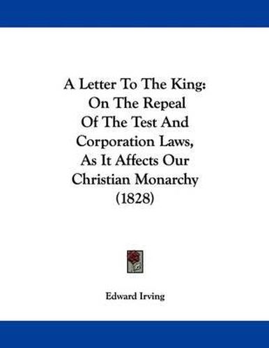 A Letter to the King: On the Repeal of the Test and Corporation Laws, as It Affects Our Christian Monarchy (1828)