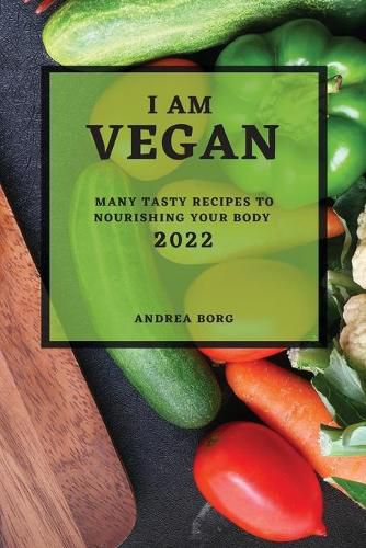 Cover image for I Am Vegan 2022: Many Tasty Recipes to Nourishing Your Body