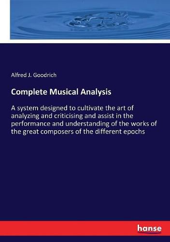 Cover image for Complete Musical Analysis: A system designed to cultivate the art of analyzing and criticising and assist in the performance and understanding of the works of the great composers of the different epochs