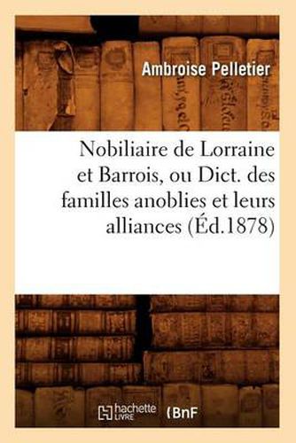 Nobiliaire de Lorraine Et Barrois, Ou Dict. Des Familles Anoblies Et Leurs Alliances (Ed.1878)