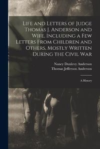Cover image for Life and Letters of Judge Thomas J. Anderson and Wife, Including a Few Letters From Children and Others, Mostly Written During the Civil War
