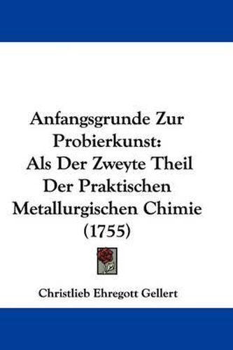 Anfangsgrunde Zur Probierkunst: ALS Der Zweyte Theil Der Praktischen Metallurgischen Chimie (1755)