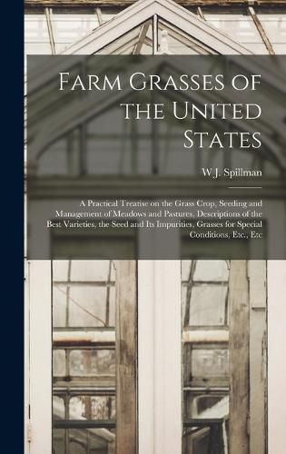 Cover image for Farm Grasses of the United States; a Practical Treatise on the Grass Crop, Seeding and Management of Meadows and Pastures, Descriptions of the Best Varieties, the Seed and its Impurities, Grasses for Special Conditions, Etc., Etc