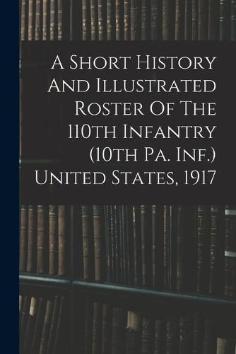 Cover image for A Short History And Illustrated Roster Of The 110th Infantry (10th Pa. Inf.) United States, 1917