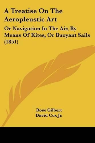 Cover image for A Treatise on the Aeropleustic Art: Or Navigation in the Air, by Means of Kites, or Buoyant Sails (1851)