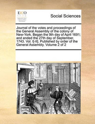 Cover image for Journal of the Votes and Proceedings of the General Assembly of the Colony of New-York. Began the 9th Day of April 1691; And Ended the 27th Day of September, 1743. Vol. I[-II]. Published by Order of the General Assembly. Volume 2 of 2