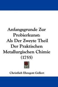 Cover image for Anfangsgrunde Zur Probierkunst: ALS Der Zweyte Theil Der Praktischen Metallurgischen Chimie (1755)