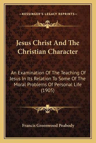 Jesus Christ and the Christian Character: An Examination of the Teaching of Jesus in Its Relation to Some of the Moral Problems of Personal Life (1905)