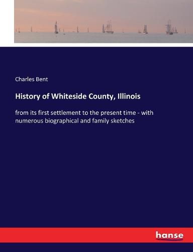 Cover image for History of Whiteside County, Illinois: from its first settlement to the present time - with numerous biographical and family sketches